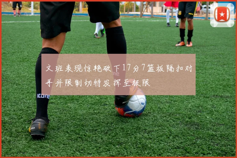 文班表现惊艳砍下17分7篮板隔扣对手并限制切特发挥至极限