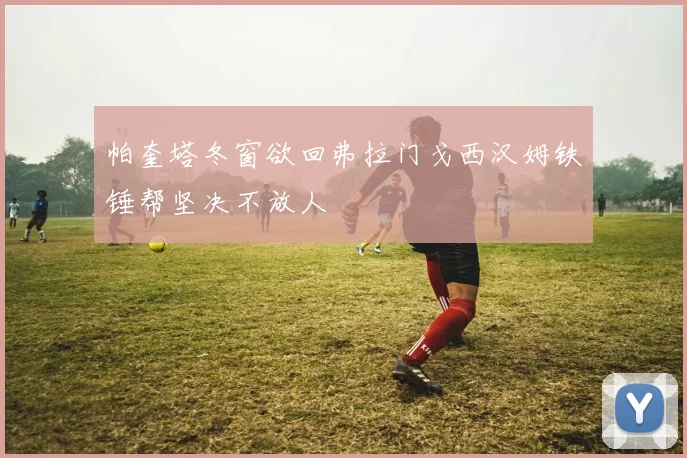 帕奎塔冬窗欲回弗拉门戈西汉姆铁锤帮坚决不放人