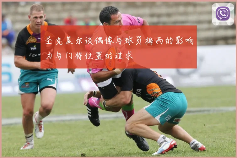 圣克莱尔谈偶像与球员梅西的影响力与门将位置的追求