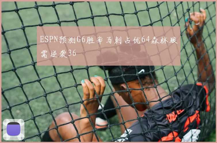 ESPN预测G6胜率马刺占优64森林狼需逆袭36