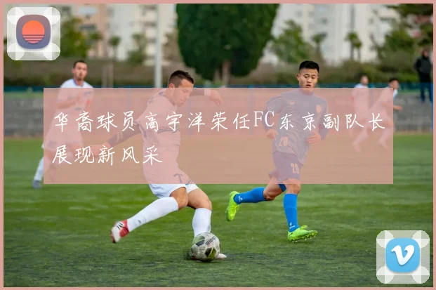 华裔球员高宇洋荣任FC东京副队长展现新风采