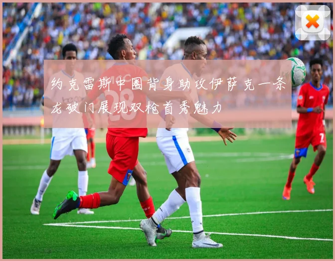 约克雷斯中圈背身助攻伊萨克一条龙破门展现双枪首秀魅力