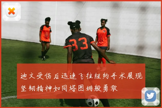 迪文受伤后迅速飞往纽约手术展现坚韧精神如同塔图姆般勇敢