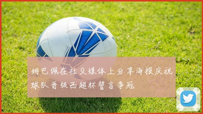 姆巴佩在社交媒体上分享海报庆祝球队晋级西超杯誓言争冠
