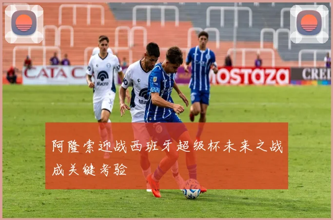 阿隆索迎战西班牙超级杯未来之战成关键考验