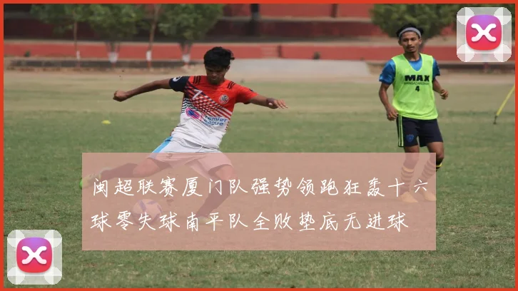 闽超联赛厦门队强势领跑狂轰十六球零失球南平队全败垫底无进球