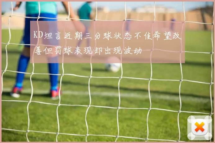 KD坦言近期三分球状态不佳希望改善但罚球表现却出现波动