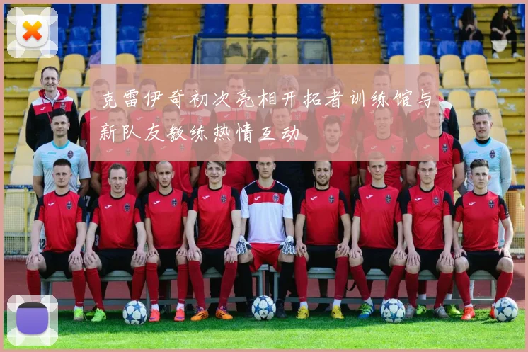 克雷伊奇初次亮相开拓者训练馆与新队友教练热情互动