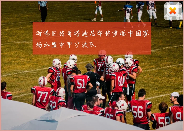 海港旧将奇塔迪尼即将重返中国赛场加盟中甲宁波队