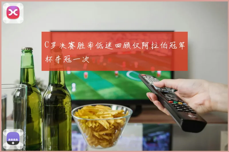 C罗决赛胜率低迷回顾仅阿拉伯冠军杯夺冠一次