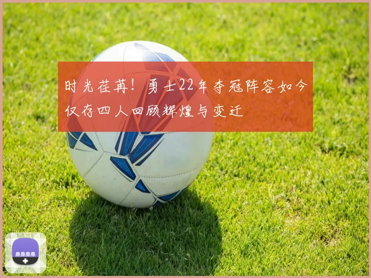 时光荏苒！勇士22年夺冠阵容如今仅存四人回顾辉煌与变迁