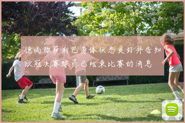 德尚称萨利巴身体状态良好并告知欧冠决赛球员已结束比赛的消息