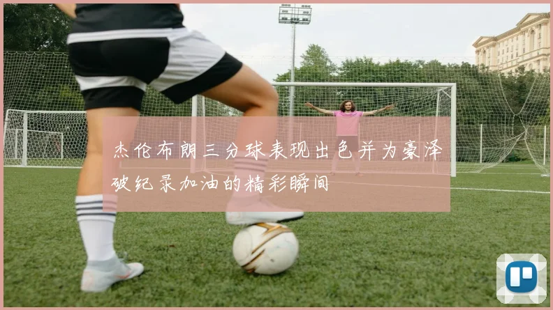 杰伦布朗三分球表现出色并为豪泽破纪录加油的精彩瞬间