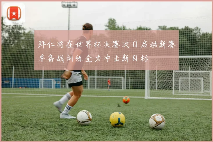 拜仁将在世界杯决赛次日启动新赛季备战训练全力冲击新目标