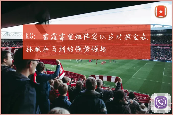 KG：雷霆需重组阵容以应对掘金森林狼和马刺的强势崛起