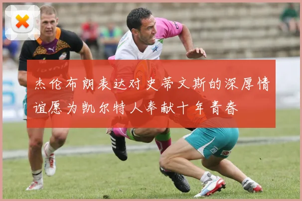 杰伦布朗表达对史蒂文斯的深厚情谊愿为凯尔特人奉献十年青春
