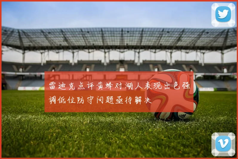 雷迪克点评黄蜂对湖人表现出色强调低位防守问题亟待解决